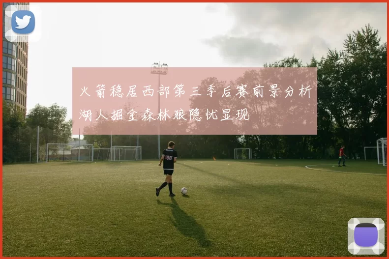 火箭稳居西部第三季后赛前景分析湖人掘金森林狼隐忧显现