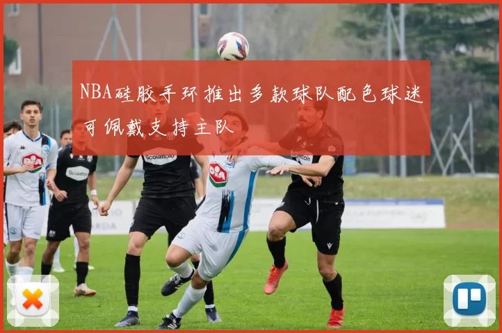 NBA硅胶手环推出多款球队配色球迷可佩戴支持主队