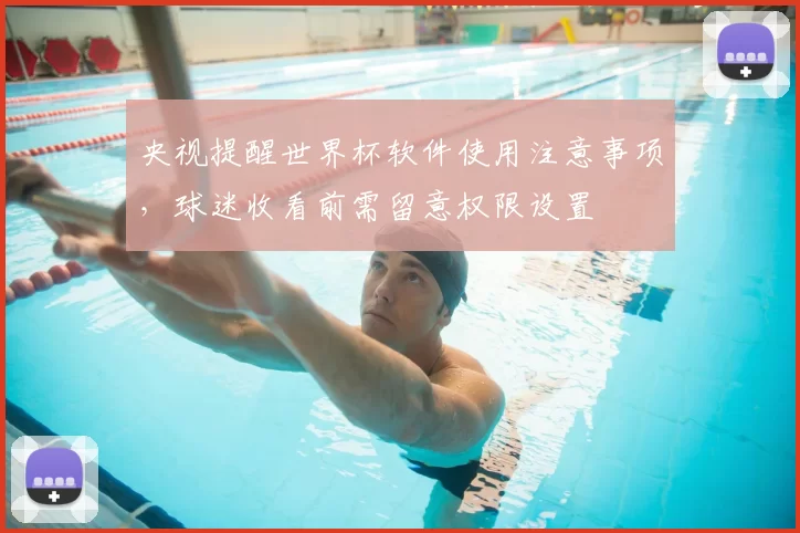 央视提醒世界杯软件使用注意事项,球迷收看前需留意权限设置