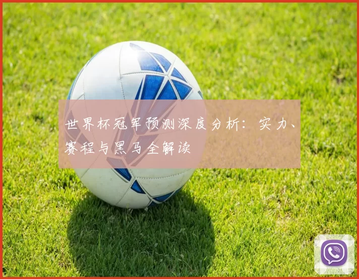 世界杯冠军预测深度分析：实力、赛程与黑马全解读