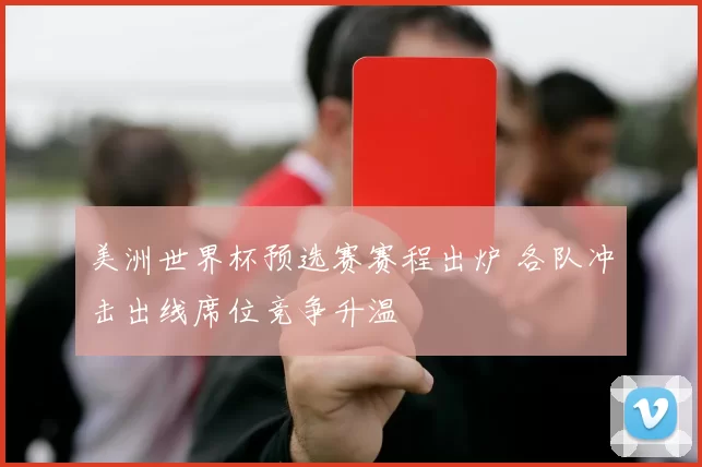 美洲世界杯预选赛赛程出炉 各队冲击出线席位竞争升温