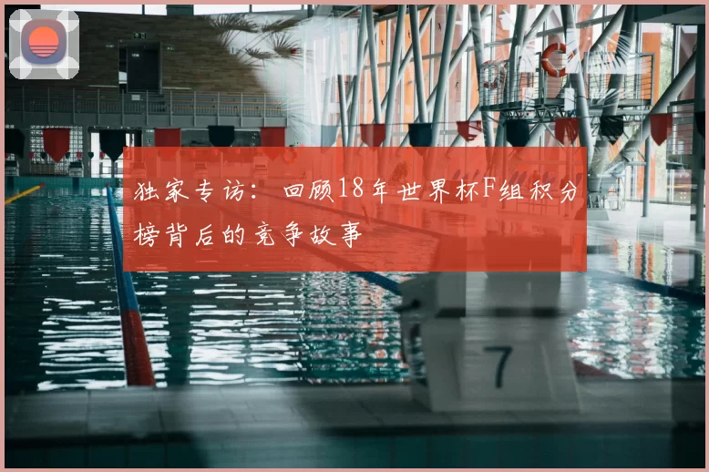 独家专访:回顾18年世界杯F组积分榜背后的竞争故事