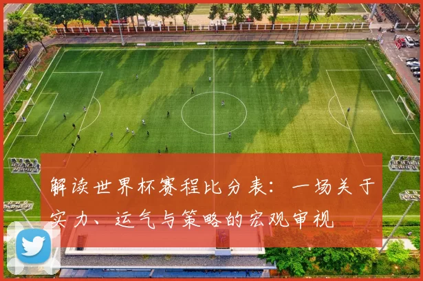 解读世界杯赛程比分表:一场关于实力、运气与策略的宏观审视