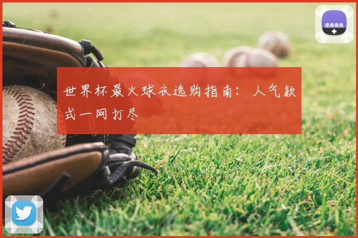 世界杯最火球衣选购指南：人气款式一网打尽