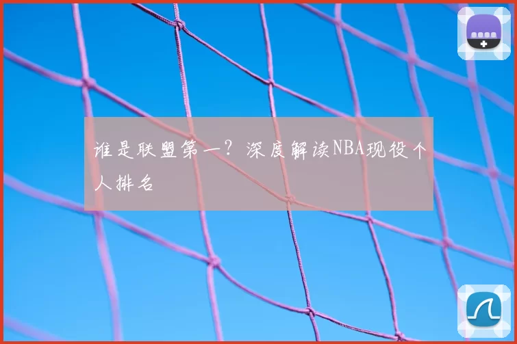 谁是联盟第一?深度解读NBA现役个人排名