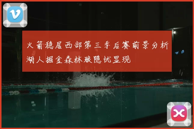 火箭稳居西部第三季后赛前景分析湖人掘金森林狼隐忧显现