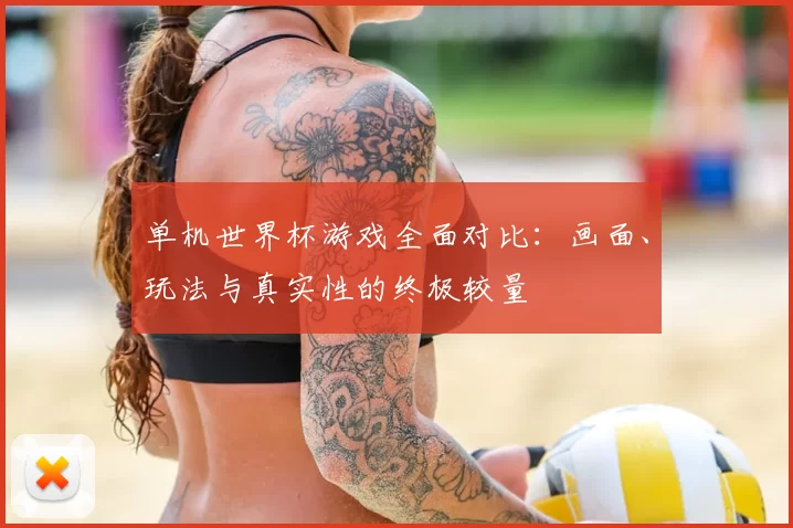 单机世界杯游戏全面对比:画面、玩法与真实性的终极较量