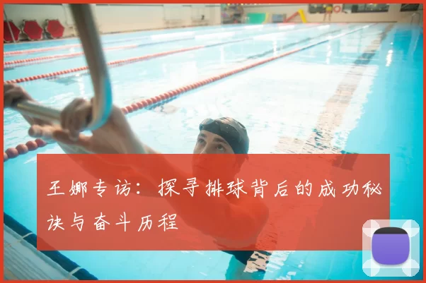 王娜专访:探寻排球背后的成功秘诀与奋斗历程