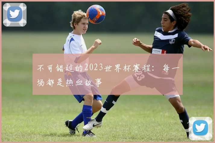 不可错过的2023世界杯赛程:每一场都是热血故事