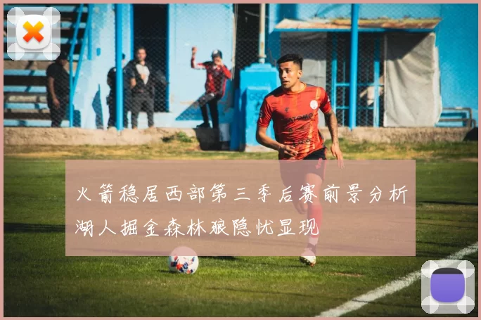 火箭稳居西部第三季后赛前景分析湖人掘金森林狼隐忧显现