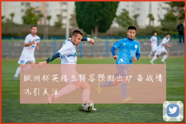 欧洲杯英格兰阵容预测出炉 备战情况引关注