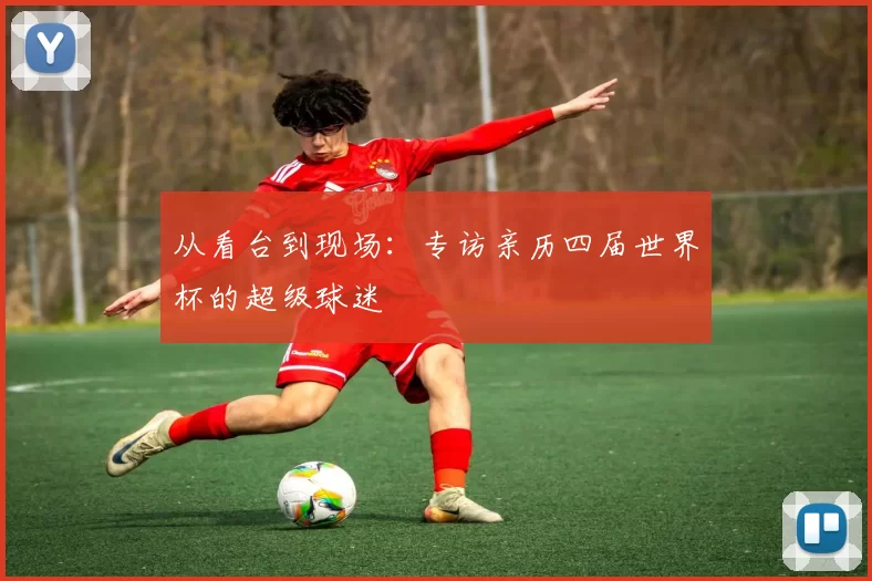 从看台到现场：专访亲历四届世界杯的超级球迷