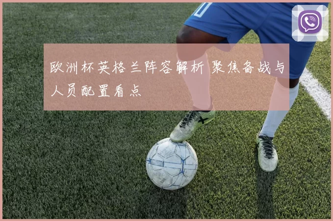 欧洲杯英格兰阵容解析 聚焦备战与人员配置看点