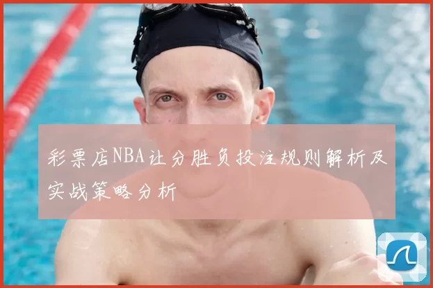 彩票店NBA让分胜负投注规则解析及实战策略分析