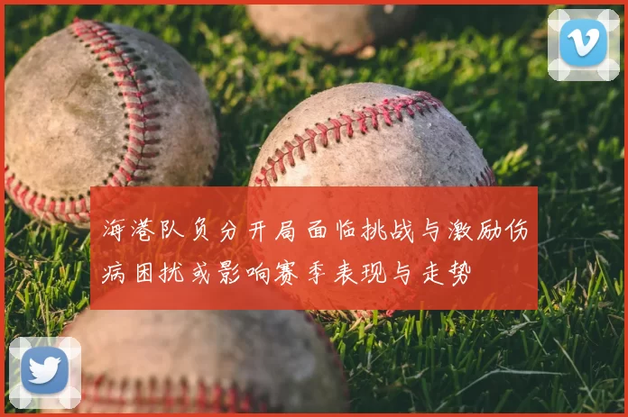 海港队负分开局面临挑战与激励伤病困扰或影响赛季表现与走势