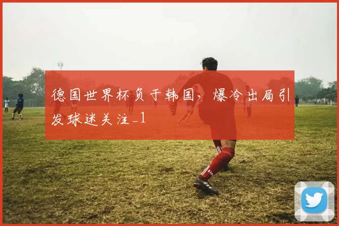 德国世界杯负于韩国,爆冷出局引发球迷关注_1