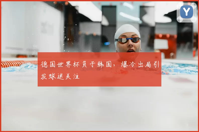 德国世界杯负于韩国，爆冷出局引发球迷关注