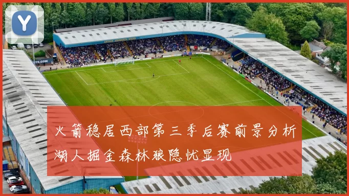 火箭稳居西部第三季后赛前景分析湖人掘金森林狼隐忧显现