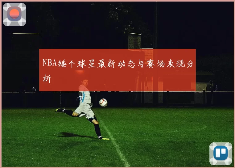 NBA矮个球星最新动态与赛场表现分析