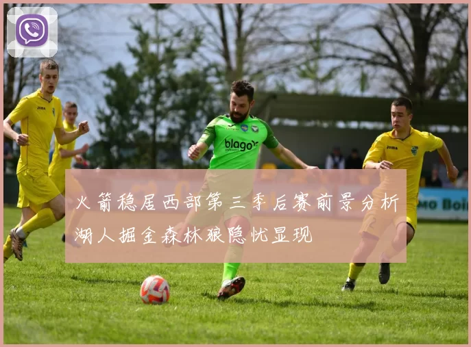 火箭稳居西部第三季后赛前景分析湖人掘金森林狼隐忧显现