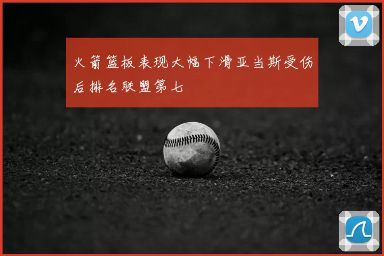 火箭篮板表现大幅下滑亚当斯受伤后排名联盟第七
