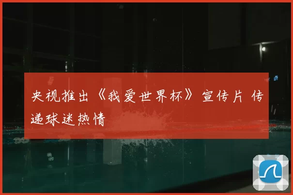央视推出《我爱世界杯》宣传片 传递球迷热情