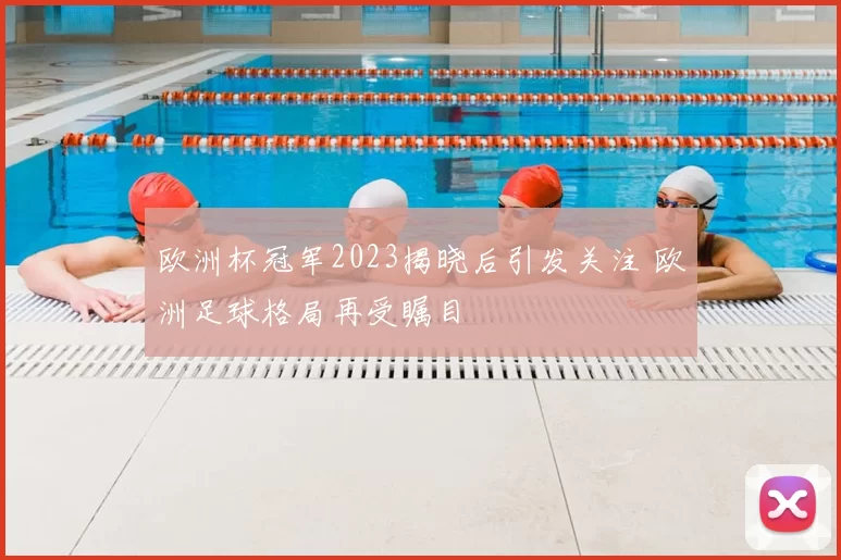欧洲杯冠军2023揭晓后引发关注 欧洲足球格局再受瞩目