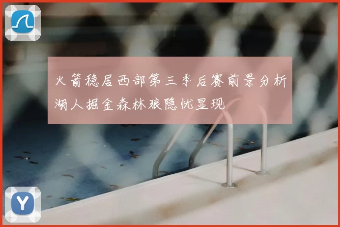 火箭稳居西部第三季后赛前景分析湖人掘金森林狼隐忧显现