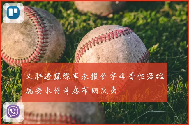 文胖透露绿军未报价字母哥但若雄鹿要求将考虑布朗交易