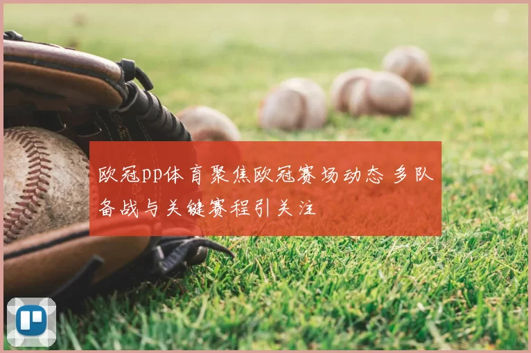 欧冠pp体育聚焦欧冠赛场动态 多队备战与关键赛程引关注