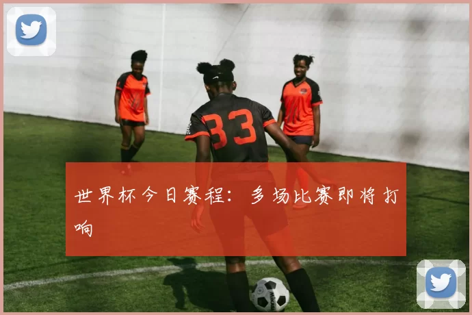 世界杯今日赛程:多场比赛即将打响