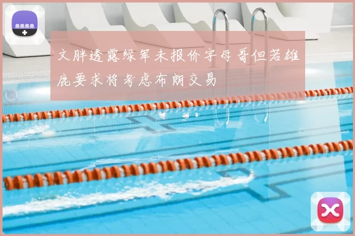 文胖透露绿军未报价字母哥但若雄鹿要求将考虑布朗交易