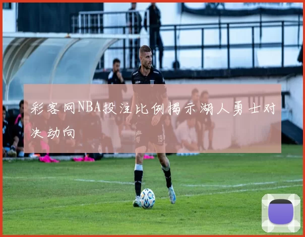彩客网NBA投注比例揭示湖人勇士对决动向