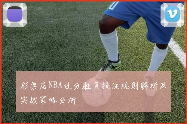 彩票店NBA让分胜负投注规则解析及实战策略分析