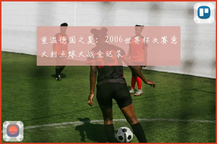 重温德国之夏:2006世界杯决赛意大利点球大战全记录