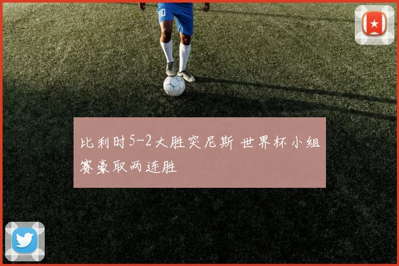 比利时5-2大胜突尼斯 世界杯小组赛豪取两连胜