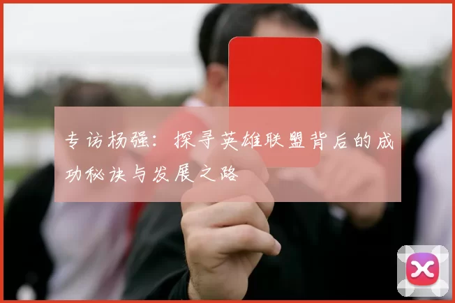 专访杨强:探寻英雄联盟背后的成功秘诀与发展之路