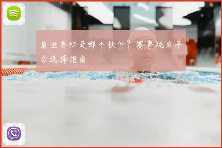 看世界杯是哪个软件?赛事观看平台选择指南