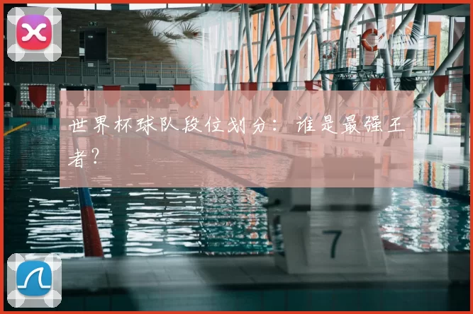 世界杯球队段位划分:谁是最强王者?