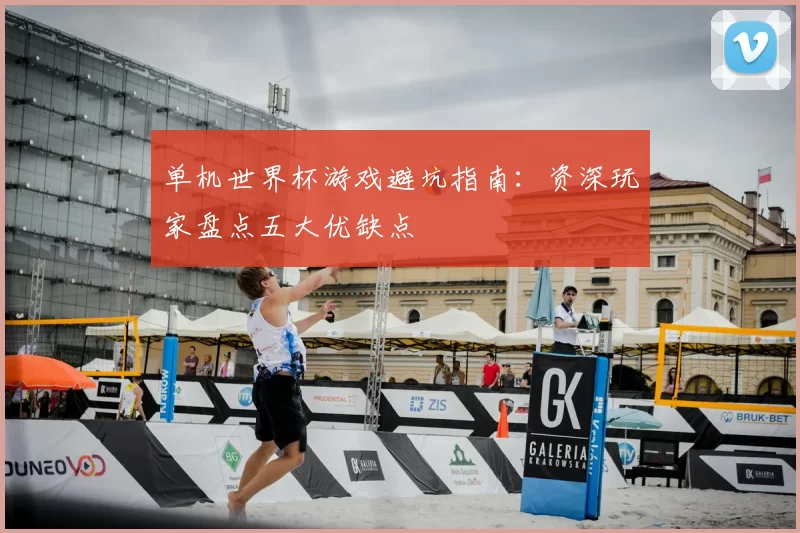 单机世界杯游戏避坑指南:资深玩家盘点五大优缺点