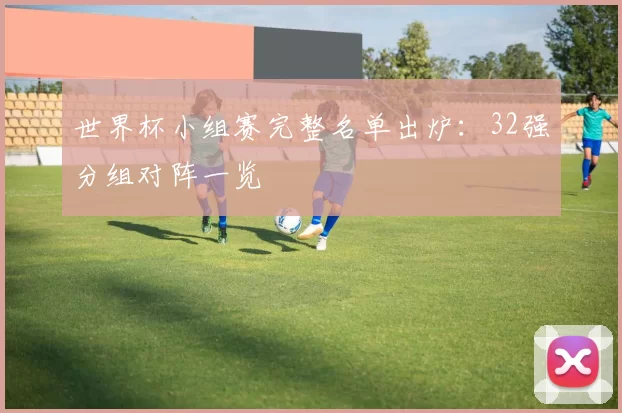 世界杯小组赛完整名单出炉：32强分组对阵一览