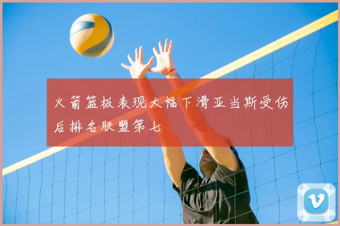 火箭篮板表现大幅下滑亚当斯受伤后排名联盟第七