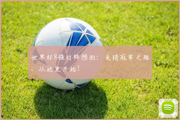 世界杯8强对阵预测:竞猜冠军之路,从这里开始!