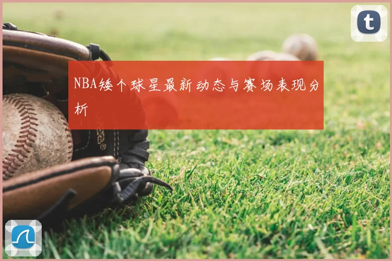 NBA矮个球星最新动态与赛场表现分析