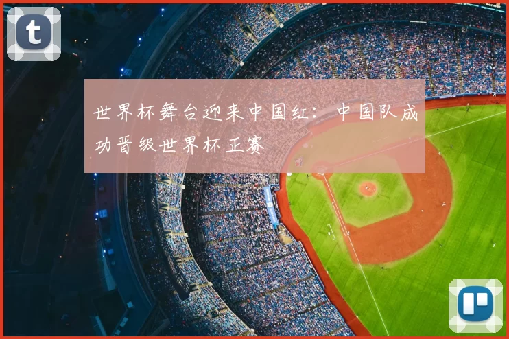 世界杯舞台迎来中国红：中国队成功晋级世界杯正赛