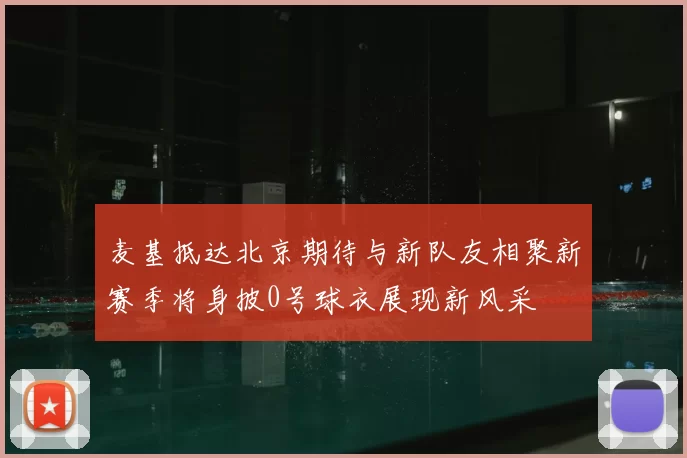 麦基抵达北京期待与新队友相聚新赛季将身披0号球衣展现新风采