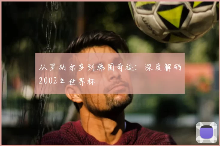 从罗纳尔多到韩国奇迹:深度解码2002年世界杯