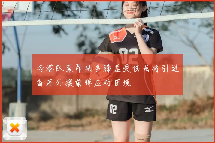 海港队莱昂纳多膝盖受伤或将引进备用外援前锋应对困境