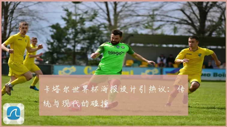 卡塔尔世界杯海报设计引热议:传统与现代的碰撞