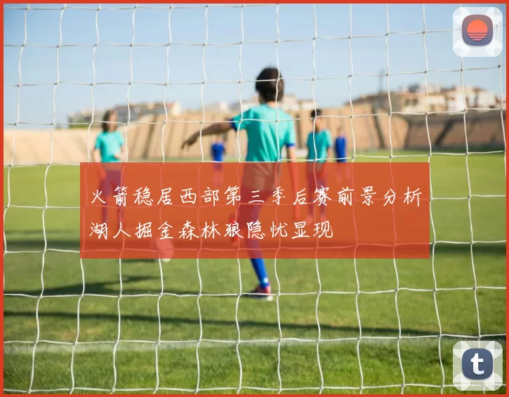 火箭稳居西部第三季后赛前景分析湖人掘金森林狼隐忧显现